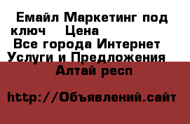 Емайл Маркетинг под ключ  › Цена ­ 5000-10000 - Все города Интернет » Услуги и Предложения   . Алтай респ.